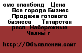 смс спанбонд › Цена ­ 100 - Все города Бизнес » Продажа готового бизнеса   . Татарстан респ.,Набережные Челны г.